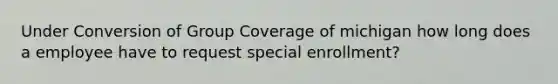 Under Conversion of Group Coverage of michigan how long does a employee have to request special enrollment?