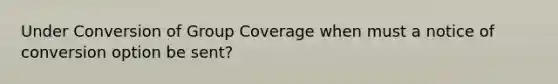 Under Conversion of Group Coverage when must a notice of conversion option be sent?