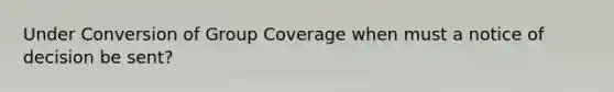 Under Conversion of Group Coverage when must a notice of decision be sent?