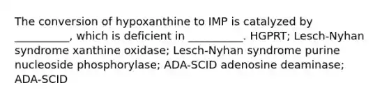 The conversion of hypoxanthine to IMP is catalyzed by __________, which is deficient in __________. HGPRT; Lesch-Nyhan syndrome xanthine oxidase; Lesch-Nyhan syndrome purine nucleoside phosphorylase; ADA-SCID adenosine deaminase; ADA-SCID