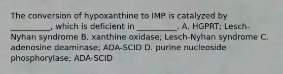 The conversion of hypoxanthine to IMP is catalyzed by __________, which is deficient in __________. A. HGPRT; Lesch-Nyhan syndrome B. xanthine oxidase; Lesch-Nyhan syndrome C. adenosine deaminase; ADA-SCID D. purine nucleoside phosphorylase; ADA-SCID