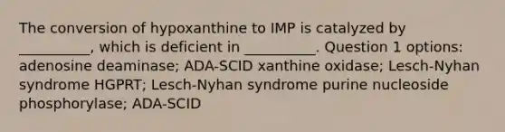 The conversion of hypoxanthine to IMP is catalyzed by __________, which is deficient in __________. Question 1 options: adenosine deaminase; ADA-SCID xanthine oxidase; Lesch-Nyhan syndrome HGPRT; Lesch-Nyhan syndrome purine nucleoside phosphorylase; ADA-SCID