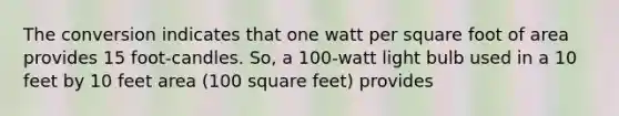 The conversion indicates that one watt per square foot of area provides 15 foot-candles. So, a 100-watt light bulb used in a 10 feet by 10 feet area (100 square feet) provides