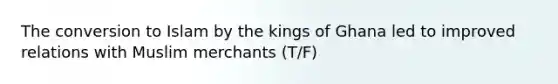 The conversion to Islam by the kings of Ghana led to improved relations with Muslim merchants (T/F)