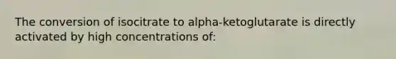 The conversion of isocitrate to alpha-ketoglutarate is directly activated by high concentrations of: