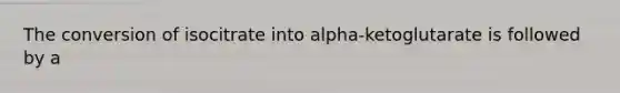 The conversion of isocitrate into alpha-ketoglutarate is followed by a