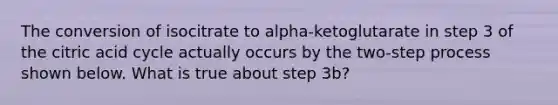 The conversion of isocitrate to alpha-ketoglutarate in step 3 of the citric acid cycle actually occurs by the two-step process shown below. What is true about step 3b?