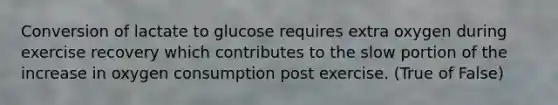 Conversion of lactate to glucose requires extra oxygen during exercise recovery which contributes to the slow portion of the increase in oxygen consumption post exercise. (True of False)