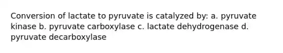 Conversion of lactate to pyruvate is catalyzed by: a. pyruvate kinase b. pyruvate carboxylase c. lactate dehydrogenase d. pyruvate decarboxylase