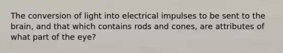 The conversion of light into electrical impulses to be sent to the brain, and that which contains rods and cones, are attributes of what part of the eye?