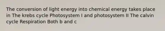 The conversion of light energy into chemical energy takes place in The <a href='https://www.questionai.com/knowledge/kqfW58SNl2-krebs-cycle' class='anchor-knowledge'>krebs cycle</a> Photosystem I and photosystem II The calvin cycle Respiration Both b and c