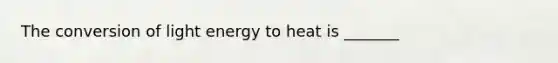 The conversion of light energy to heat is _______