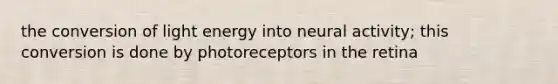 the conversion of light energy into neural activity; this conversion is done by photoreceptors in the retina