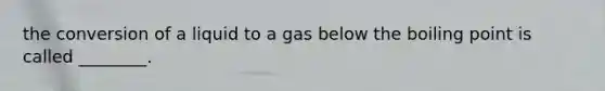 the conversion of a liquid to a gas below the boiling point is called ________.