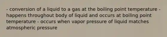 - conversion of a liquid to a gas at the boiling point temperature - happens throughout body of liquid and occurs at boiling point temperature - occurs when vapor pressure of liquid matches atmospheric pressure