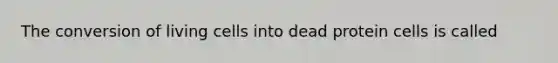 The conversion of living cells into dead protein cells is called