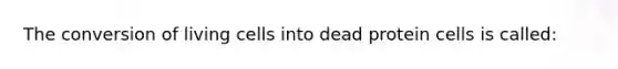 The conversion of living cells into dead protein cells is called: