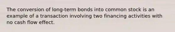 The conversion of long-term bonds into common stock is an example of a transaction involving two financing activities with no cash flow effect.