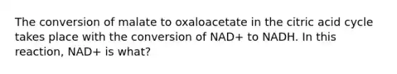 The conversion of malate to oxaloacetate in the citric acid cycle takes place with the conversion of NAD+ to NADH. In this reaction, NAD+ is what?