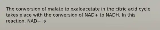 The conversion of malate to oxaloacetate in the citric acid cycle takes place with the conversion of NAD+ to NADH. In this reaction, NAD+ is