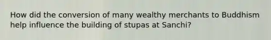How did the conversion of many wealthy merchants to Buddhism help influence the building of stupas at Sanchi?