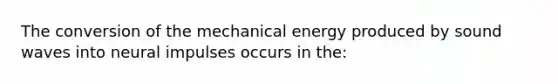 The conversion of the mechanical energy produced by sound waves into neural impulses occurs in the: