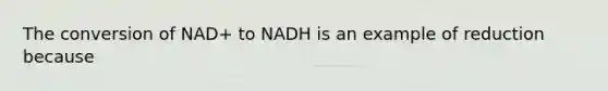 The conversion of NAD+ to NADH is an example of reduction because