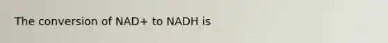 The conversion of NAD+ to NADH is