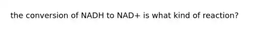 the conversion of NADH to NAD+ is what kind of reaction?