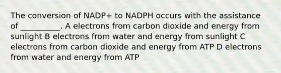 The conversion of NADP+ to NADPH occurs with the assistance of __________. A electrons from carbon dioxide and energy from sunlight B electrons from water and energy from sunlight C electrons from carbon dioxide and energy from ATP D electrons from water and energy from ATP