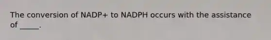 The conversion of NADP+ to NADPH occurs with the assistance of _____.