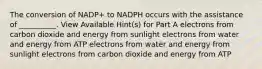 The conversion of NADP+ to NADPH occurs with the assistance of __________. View Available Hint(s) for Part A electrons from carbon dioxide and energy from sunlight electrons from water and energy from ATP electrons from water and energy from sunlight electrons from carbon dioxide and energy from ATP