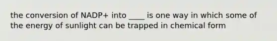 the conversion of NADP+ into ____ is one way in which some of the energy of sunlight can be trapped in chemical form