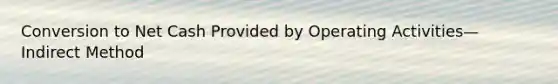 Conversion to Net Cash Provided by Operating Activities—Indirect Method