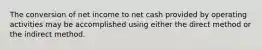 The conversion of net income to net cash provided by operating activities may be accomplished using either the direct method or the indirect method.