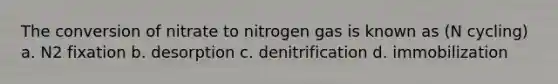 The conversion of nitrate to nitrogen gas is known as (N cycling) a. N2 fixation b. desorption c. denitrification d. immobilization