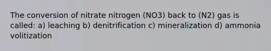 The conversion of nitrate nitrogen (NO3) back to (N2) gas is called: a) leaching b) denitrification c) mineralization d) ammonia volitization