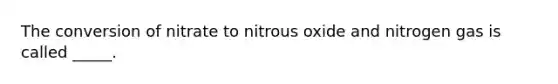 The conversion of nitrate to nitrous oxide and nitrogen gas is called _____.