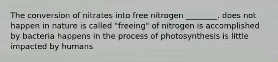 The conversion of nitrates into free nitrogen ________. does not happen in nature is called "freeing" of nitrogen is accomplished by bacteria happens in the process of photosynthesis is little impacted by humans