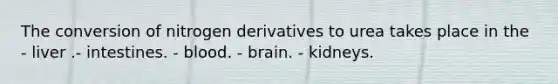 The conversion of nitrogen derivatives to urea takes place in the - liver .- intestines. - blood. - brain. - kidneys.