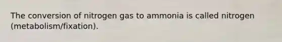 The conversion of nitrogen gas to ammonia is called nitrogen (metabolism/fixation).