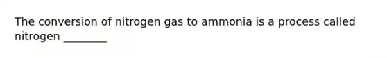 The conversion of nitrogen gas to ammonia is a process called nitrogen ________