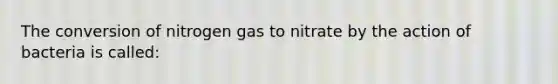 The conversion of nitrogen gas to nitrate by the action of bacteria is called: