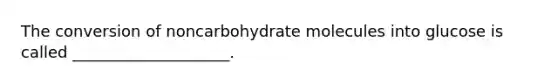 The conversion of noncarbohydrate molecules into glucose is called ____________________.