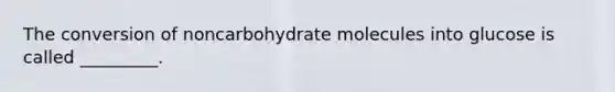 The conversion of noncarbohydrate molecules into glucose is called _________.