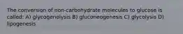 The conversion of non-carbohydrate molecules to glucose is called: A) glycogenolysis B) gluconeogenesis C) glycolysis D) lipogenesis