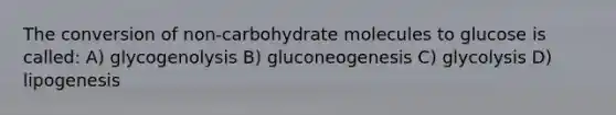 The conversion of non-carbohydrate molecules to glucose is called: A) glycogenolysis B) gluconeogenesis C) glycolysis D) lipogenesis