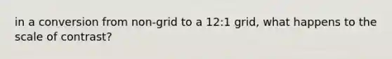 in a conversion from non-grid to a 12:1 grid, what happens to the scale of contrast?