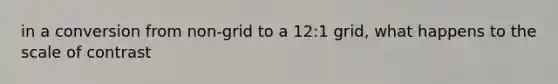 in a conversion from non-grid to a 12:1 grid, what happens to the scale of contrast