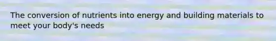 The conversion of nutrients into energy and building materials to meet your body's needs